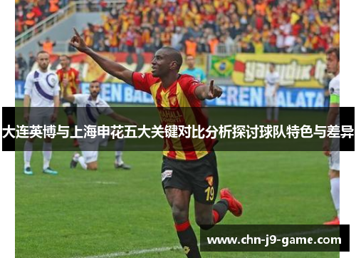 大连英博与上海申花五大关键对比分析探讨球队特色与差异 大连英博与上海申花五大关键对比分析探讨球队特色与差异