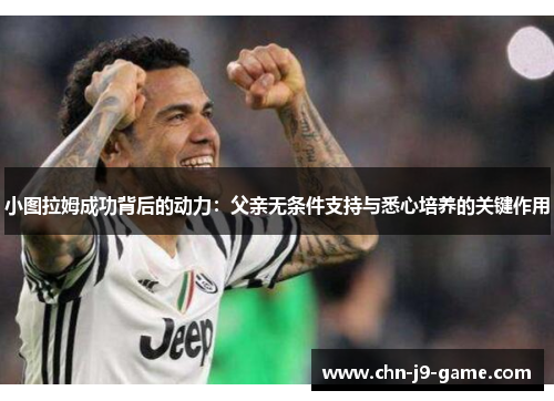 小图拉姆成功背后的动力:父亲无条件支持与悉心培养的关键作用 小图拉姆成功背后的动力:父亲无条件支持与悉心培养的关键作用