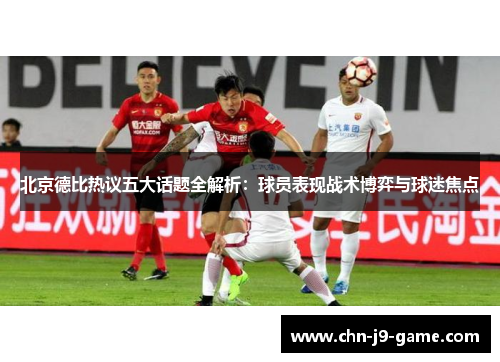 北京德比热议五大话题全解析:球员表现战术博弈与球迷焦点 北京德比热议五大话题全解析:球员表现战术博弈与球迷焦点