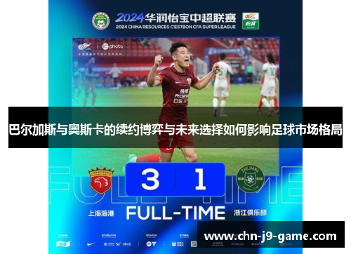 巴尔加斯与奥斯卡的续约博弈与未来选择如何影响足球市场格局 巴尔加斯与奥斯卡的续约博弈与未来选择如何影响足球市场格局