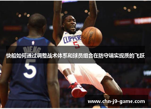 快船如何通过调整战术体系和球员组合在防守端实现质的飞跃 快船如何通过调整战术体系和球员组合在防守端实现质的飞跃