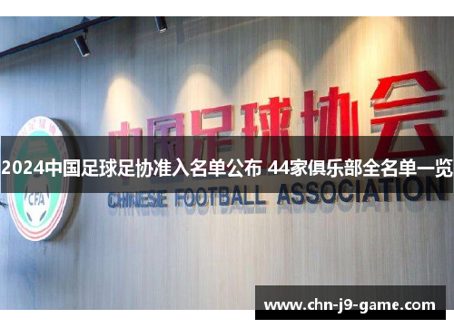 2024中国足球足协准入名单公布 44家俱乐部全名单一览 2024中国足球足协准入名单公布 44家俱乐部全名单一览