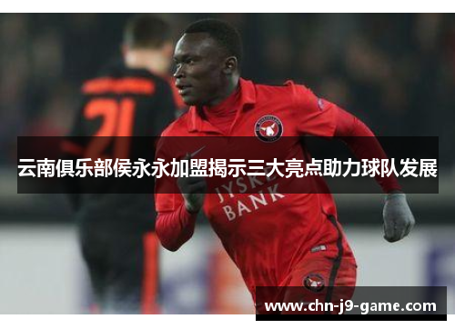 云南俱乐部侯永永加盟揭示三大亮点助力球队发展 云南俱乐部侯永永加盟揭示三大亮点助力球队发展
