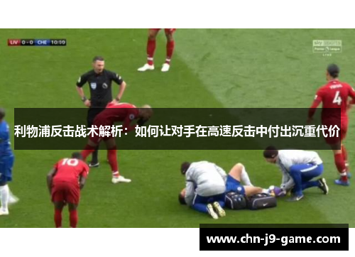 利物浦反击战术解析:如何让对手在高速反击中付出沉重代价 利物浦反击战术解析:如何让对手在高速反击中付出沉重代价