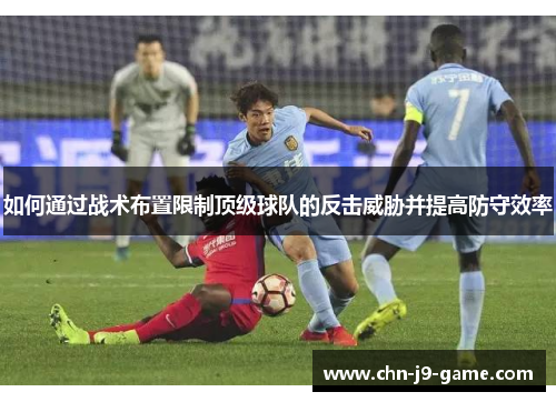 如何通过战术布置限制顶级球队的反击威胁并提高防守效率 如何通过战术布置限制顶级球队的反击威胁并提高防守效率