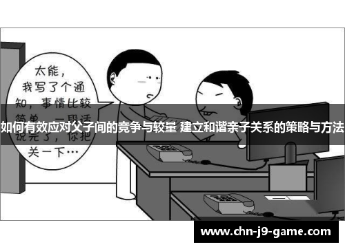 如何有效应对父子间的竞争与较量 建立和谐亲子关系的策略与方法 如何有效应对父子间的竞争与较量 建立和谐亲子关系的策略与方法