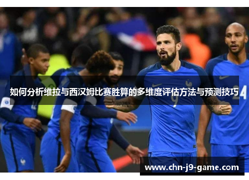 如何分析维拉与西汉姆比赛胜算的多维度评估方法与预测技巧 如何分析维拉与西汉姆比赛胜算的多维度评估方法与预测技巧