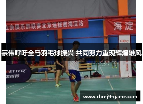 宗伟呼吁全马羽毛球振兴 共同努力重现辉煌雄风 宗伟呼吁全马羽毛球振兴 共同努力重现辉煌雄风