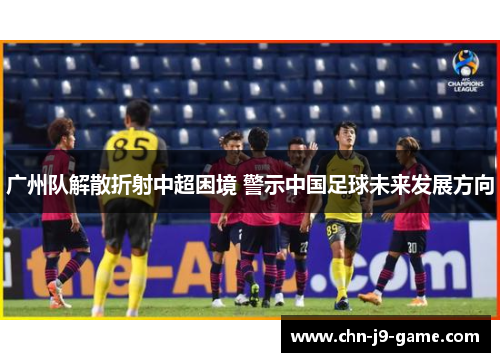 广州队解散折射中超困境 警示中国足球未来发展方向 广州队解散折射中超困境 警示中国足球未来发展方向