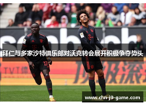 拜仁与多家沙特俱乐部对沃克转会展开积极争夺势头 拜仁与多家沙特俱乐部对沃克转会展开积极争夺势头