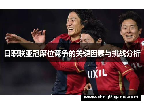 日职联亚冠席位竞争的关键因素与挑战分析 日职联亚冠席位竞争的关键因素与挑战分析