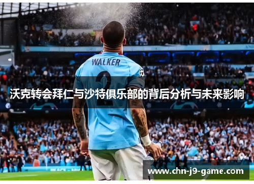 沃克转会拜仁与沙特俱乐部的背后分析与未来影响 沃克转会拜仁与沙特俱乐部的背后分析与未来影响