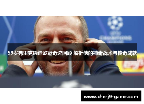 59岁弗里克缔造欧冠奇迹回顾 解析他的神奇战术与传奇成就 59岁弗里克缔造欧冠奇迹回顾 解析他的神奇战术与传奇成就