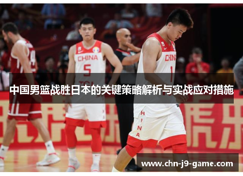 中国男篮战胜日本的关键策略解析与实战应对措施 中国男篮战胜日本的关键策略解析与实战应对措施