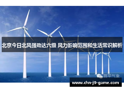 北京今日北风强劲达六级 风力影响范围和生活常识解析 北京今日北风强劲达六级 风力影响范围和生活常识解析
