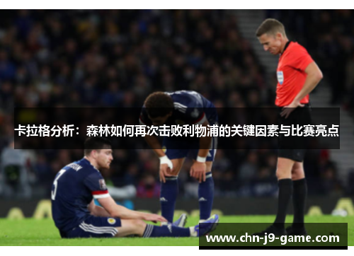 卡拉格分析:森林如何再次击败利物浦的关键因素与比赛亮点 卡拉格分析:森林如何再次击败利物浦的关键因素与比赛亮点