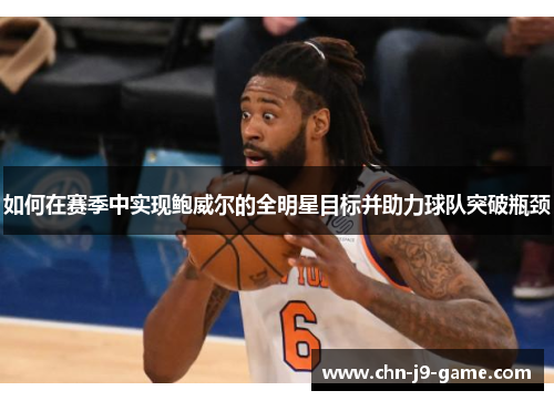 如何在赛季中实现鲍威尔的全明星目标并助力球队突破瓶颈 如何在赛季中实现鲍威尔的全明星目标并助力球队突破瓶颈