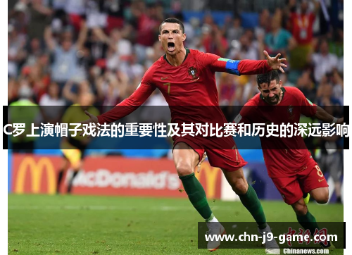 C罗上演帽子戏法的重要性及其对比赛和历史的深远影响 C罗上演帽子戏法的重要性及其对比赛和历史的深远影响