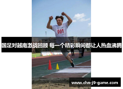 国足对越南激战回顾 每一个精彩瞬间都让人热血沸腾 国足对越南激战回顾 每一个精彩瞬间都让人热血沸腾