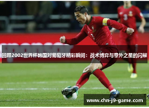 回顾2002世界杯韩国对葡萄牙精彩瞬间:战术博弈与意外之星的闪耀 回顾2002世界杯韩国对葡萄牙精彩瞬间:战术博弈与意外之星的闪耀