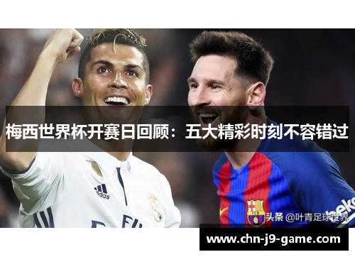 梅西世界杯开赛日回顾:五大精彩时刻不容错过 梅西世界杯开赛日回顾:五大精彩时刻不容错过