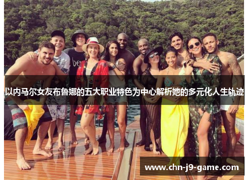 以内马尔女友布鲁娜的五大职业特色为中心解析她的多元化人生轨迹 以内马尔女友布鲁娜的五大职业特色为中心解析她的多元化人生轨迹