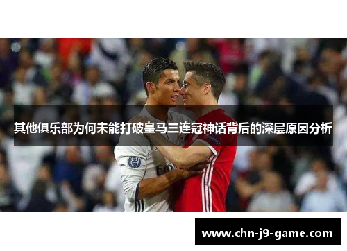 其他俱乐部为何未能打破皇马三连冠神话背后的深层原因分析 其他俱乐部为何未能打破皇马三连冠神话背后的深层原因分析