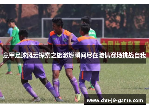 意甲足球风云探索之旅激燃瞬间尽在激情赛场挑战自我 意甲足球风云探索之旅激燃瞬间尽在激情赛场挑战自我