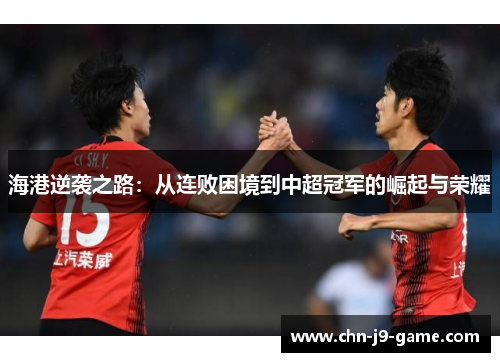 海港逆袭之路:从连败困境到中超冠军的崛起与荣耀 海港逆袭之路:从连败困境到中超冠军的崛起与荣耀