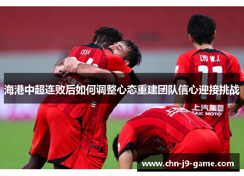 海港中超连败后如何调整心态重建团队信心迎接挑战 海港中超连败后如何调整心态重建团队信心迎接挑战