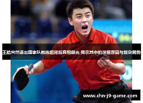 王皓突然退出国家队教练组背后真相曝光 揭示其中的深层原因与复杂局势 王皓突然退出国家队教练组背后真相曝光 揭示其中的深层原因与复杂局势