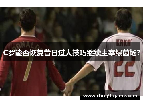 C罗能否恢复昔日过人技巧继续主宰绿茵场? C罗能否恢复昔日过人技巧继续主宰绿茵场?