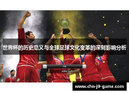 世界杯的历史意义与全球足球文化变革的深刻影响分析 世界杯的历史意义与全球足球文化变革的深刻影响分析