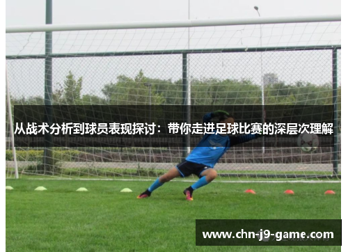 从战术分析到球员表现探讨:带你走进足球比赛的深层次理解 从战术分析到球员表现探讨:带你走进足球比赛的深层次理解