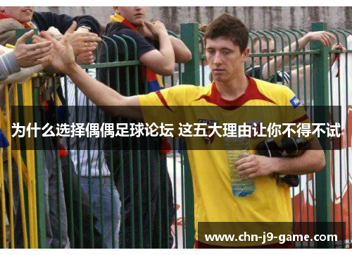 为什么选择偶偶足球论坛 这五大理由让你不得不试 为什么选择偶偶足球论坛 这五大理由让你不得不试