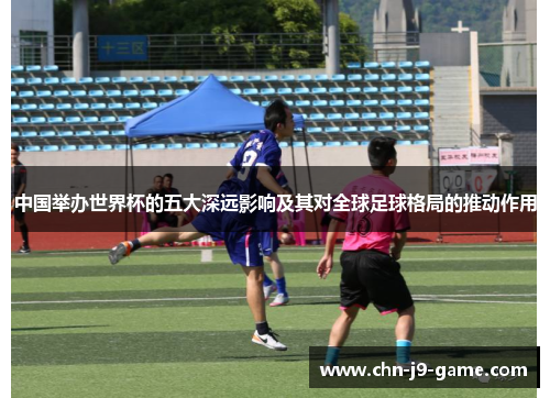 中国举办世界杯的五大深远影响及其对全球足球格局的推动作用 中国举办世界杯的五大深远影响及其对全球足球格局的推动作用