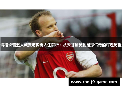 博格坎普五大成就与传奇人生解析:从天才球员到足球传奇的辉煌历程 博格坎普五大成就与传奇人生解析:从天才球员到足球传奇的辉煌历程