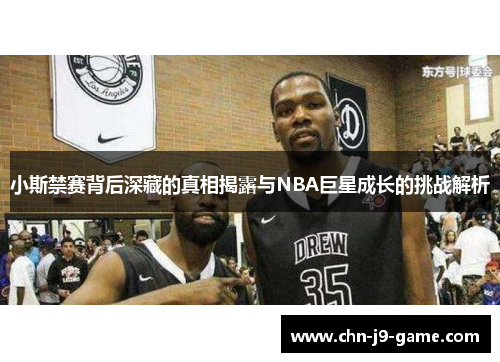 小斯禁赛背后深藏的真相揭露与NBA巨星成长的挑战解析 小斯禁赛背后深藏的真相揭露与NBA巨星成长的挑战解析