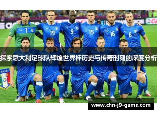 探索意大利足球队辉煌世界杯历史与传奇时刻的深度分析 探索意大利足球队辉煌世界杯历史与传奇时刻的深度分析