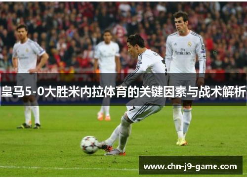 皇马5-0大胜米内拉体育的关键因素与战术解析 皇马5-0大胜米内拉体育的关键因素与战术解析