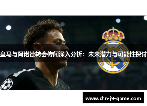 皇马与阿诺德转会传闻深入分析：未来潜力与可能性探讨
