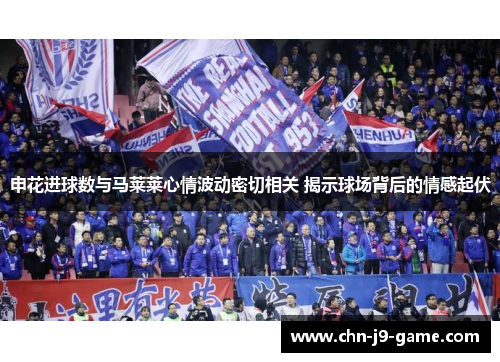 申花进球数与马莱莱心情波动密切相关 揭示球场背后的情感起伏 申花进球数与马莱莱心情波动密切相关 揭示球场背后的情感起伏