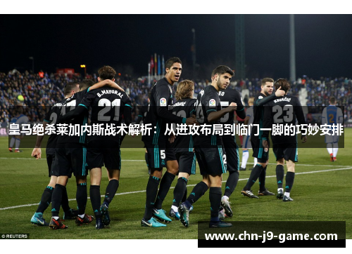 皇马绝杀莱加内斯战术解析:从进攻布局到临门一脚的巧妙安排 皇马绝杀莱加内斯战术解析:从进攻布局到临门一脚的巧妙安排