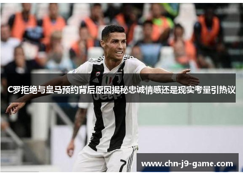 C罗拒绝与皇马预约背后原因揭秘忠诚情感还是现实考量引热议 C罗拒绝与皇马预约背后原因揭秘忠诚情感还是现实考量引热议
