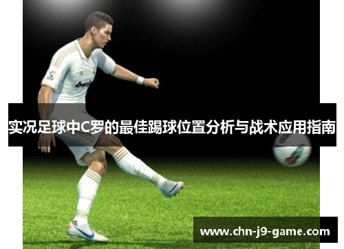 实况足球中C罗的最佳踢球位置分析与战术应用指南 实况足球中C罗的最佳踢球位置分析与战术应用指南