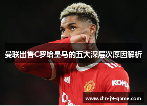 曼联出售C罗给皇马的五大深层次原因解析