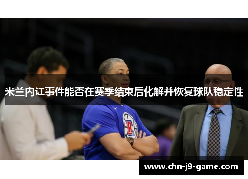 米兰内讧事件能否在赛季结束后化解并恢复球队稳定性 米兰内讧事件能否在赛季结束后化解并恢复球队稳定性