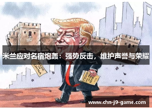 米兰应对名宿炮轰:强势反击,维护声誉与荣耀 米兰应对名宿炮轰:强势反击,维护声誉与荣耀