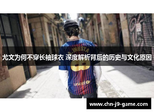 尤文为何不穿长袖球衣 深度解析背后的历史与文化原因 尤文为何不穿长袖球衣 深度解析背后的历史与文化原因