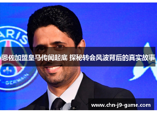恩佐加盟皇马传闻起底 探秘转会风波背后的真实故事 恩佐加盟皇马传闻起底 探秘转会风波背后的真实故事